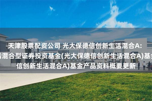 天津股票配资公司 光大保德信创新生活混合A: 光大保德信创新生活混合型证券投资基金(光大保德信创新生活混合A)基金产品资料概要更新
