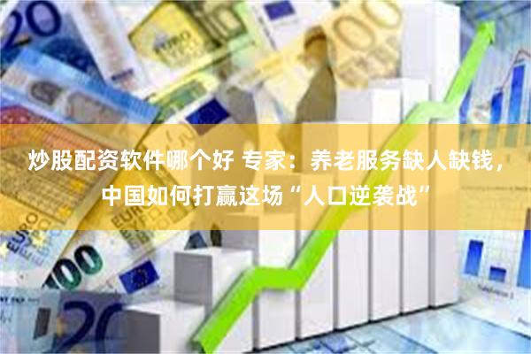 炒股配资软件哪个好 专家：养老服务缺人缺钱，中国如何打赢这场“人口逆袭战”