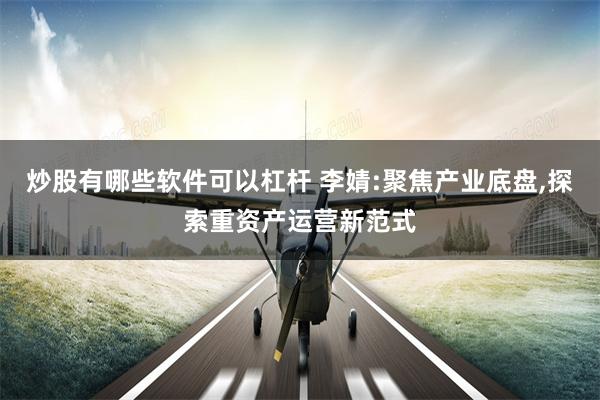 炒股有哪些软件可以杠杆 李婧:聚焦产业底盘,探索重资产运营新范式