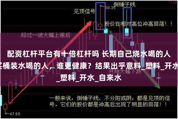 配资杠杆平台有十倍杠杆吗 长期自己烧水喝的人和经常买桶装水喝的人，谁更健康？结果出乎意料_塑料_开水_自来水