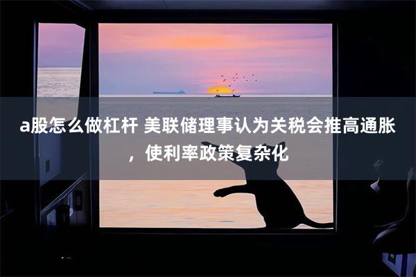 a股怎么做杠杆 美联储理事认为关税会推高通胀，使利率政策复杂化