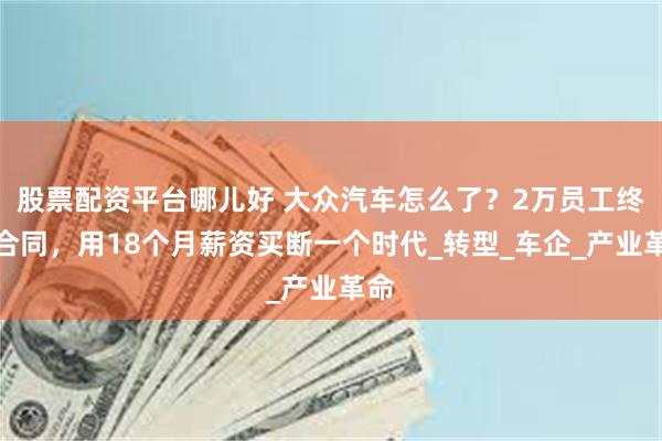 股票配资平台哪儿好 大众汽车怎么了？2万员工终止合同，用18个月薪资买断一个时代_转型_车企_产业革命