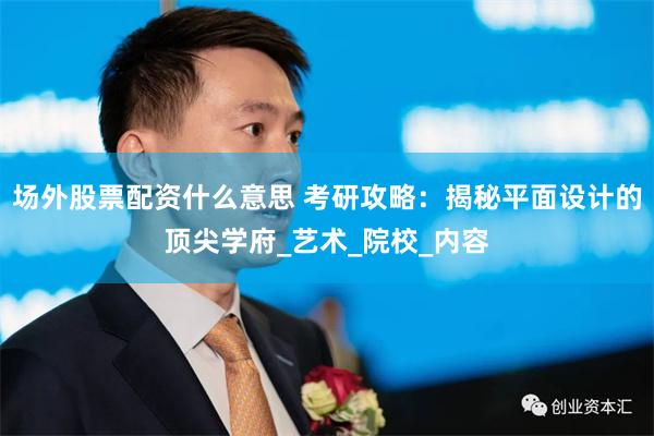 场外股票配资什么意思 考研攻略：揭秘平面设计的顶尖学府_艺术_院校_内容