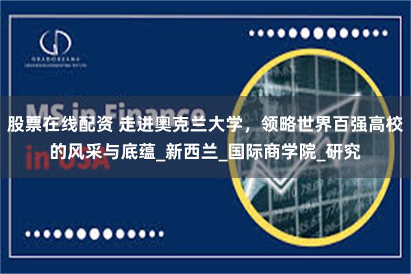 股票在线配资 走进奥克兰大学，领略世界百强高校的风采与底蕴_新西兰_国际商学院_研究