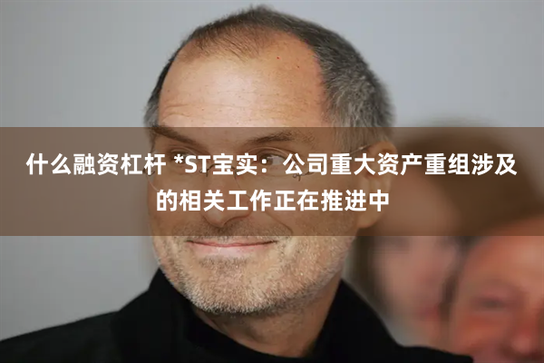 什么融资杠杆 *ST宝实：公司重大资产重组涉及的相关工作正在推进中