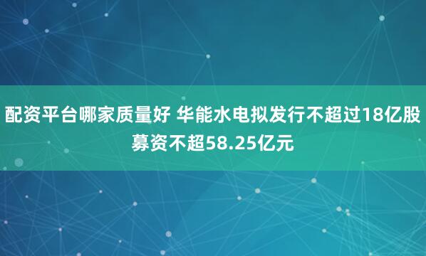 配资平台哪家质量好 华能水电拟发行不超过18亿股募资不超58.25亿元