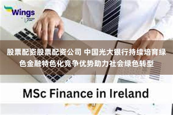 股票配资股票配资公司 中国光大银行持续培育绿色金融特色化竞争优势助力社会绿色转型