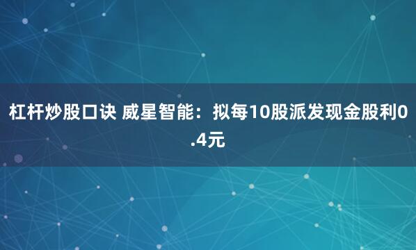 杠杆炒股口诀 威星智能：拟每10股派发现金股利0.4元
