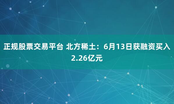 正规股票交易平台 北方稀土：6月13日获融资买入2.26亿元