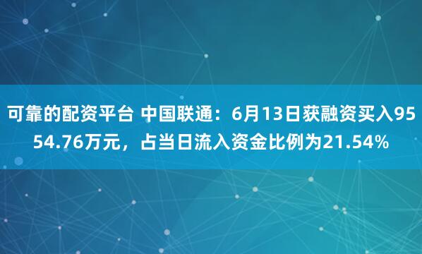 可靠的配资平台 中国联通：6月13日获融资买入9554.76万元，占当日流入资金比例为21.54%