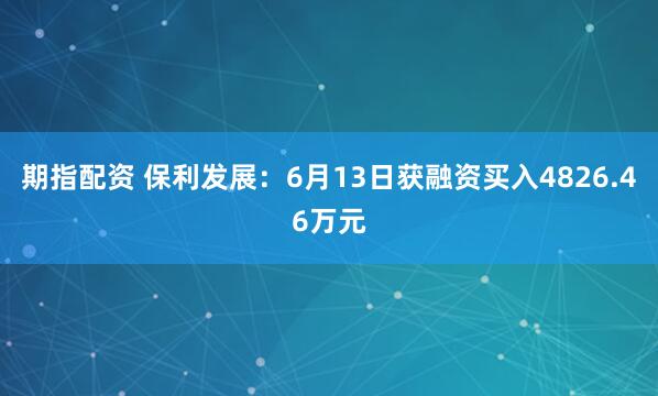 期指配资 保利发展：6月13日获融资买入4826.46万元
