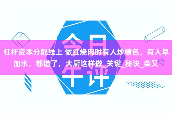 杠杆资本分配线上 做红烧肉时有人炒糖色，有人早加水，都错了，大厨这样做_关键_秘诀_柴又