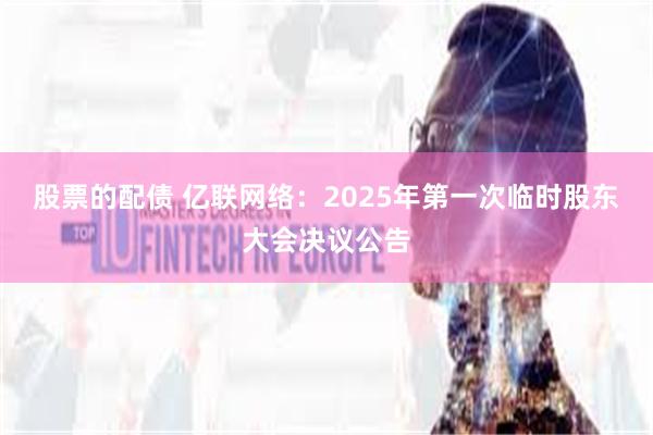 股票的配债 亿联网络：2025年第一次临时股东大会决议公告