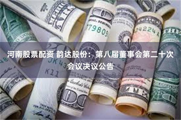 河南股票配资 韵达股份：第八届董事会第二十次会议决议公告