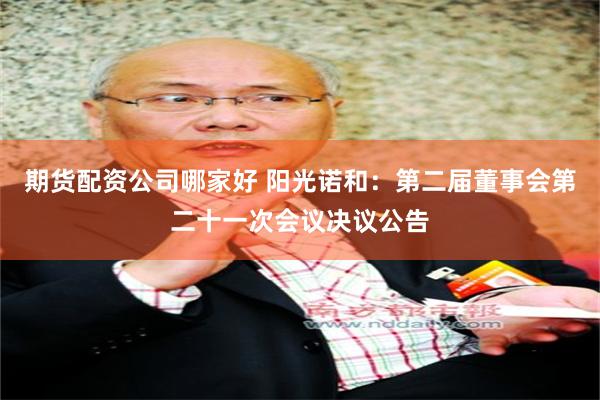 期货配资公司哪家好 阳光诺和：第二届董事会第二十一次会议决议公告