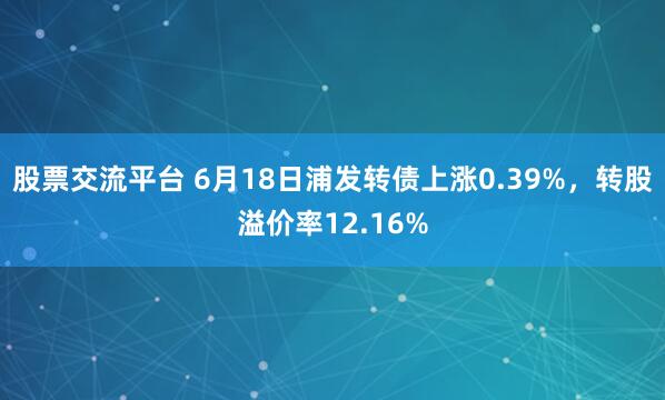 股票交流平台 6月18日浦发转债上涨0.39%，转股溢价率12.16%