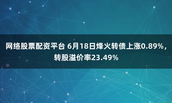 网络股票配资平台 6月18日烽火转债上涨0.89%，转股溢价率23.49%