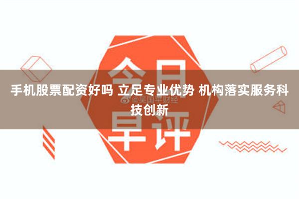 手机股票配资好吗 立足专业优势 机构落实服务科技创新