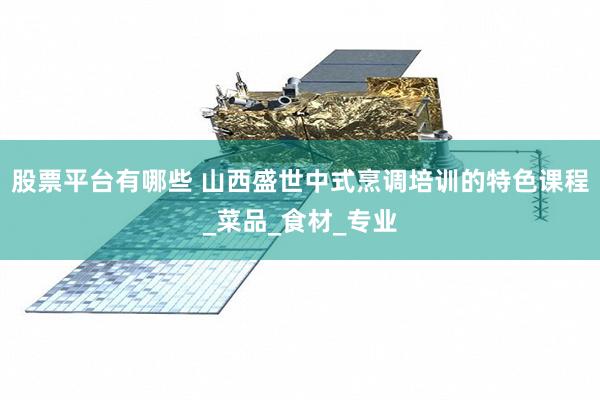 股票平台有哪些 山西盛世中式烹调培训的特色课程_菜品_食材_专业