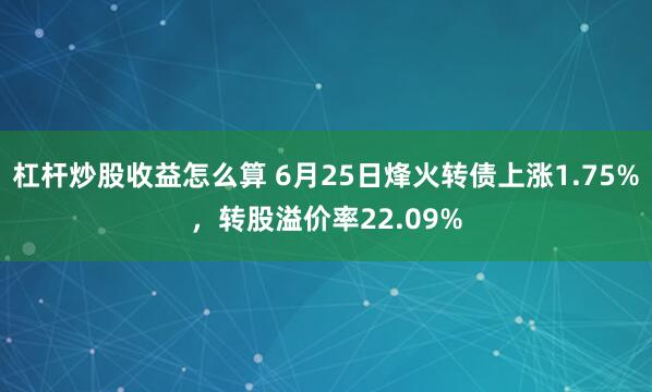 杠杆炒股收益怎么算 6月25日烽火转债上涨1.75%，转股溢价率22.09%