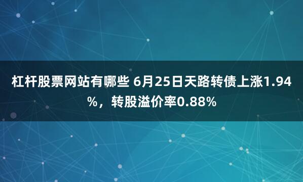 杠杆股票网站有哪些 6月25日天路转债上涨1.94%，转股溢价率0.88%