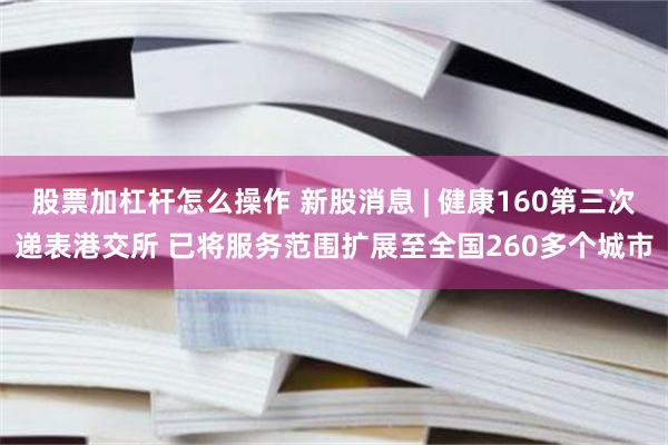 股票加杠杆怎么操作 新股消息 | 健康160第三次递表港交所 已将服务范围扩展至全国260多个城市