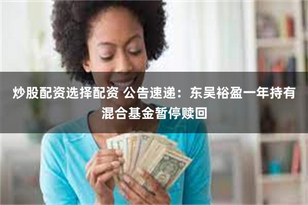 炒股配资选择配资 公告速递：东吴裕盈一年持有混合基金暂停赎回