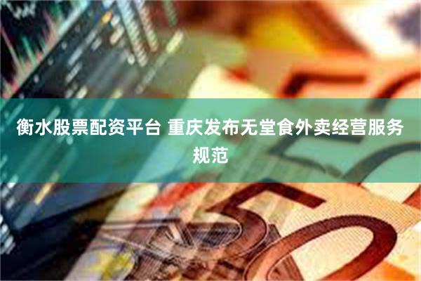 衡水股票配资平台 重庆发布无堂食外卖经营服务规范