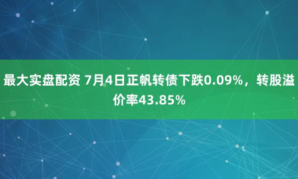 最大实盘配资 7月4日正帆转债下跌0.09%，转股溢价率43.85%