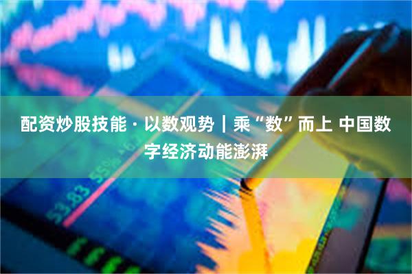 配资炒股技能 · 以数观势｜乘“数”而上 中国数字经济动能澎湃