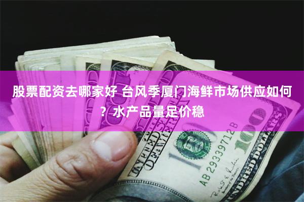 股票配资去哪家好 台风季厦门海鲜市场供应如何？水产品量足价稳