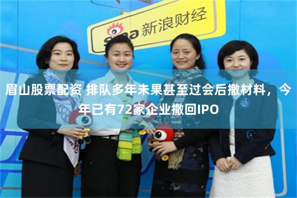 眉山股票配资 排队多年未果甚至过会后撤材料，今年已有72家企业撤回IPO