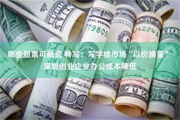 哪些股票可融资 特写：写字楼市场“以价换量” 深圳创业企业办公成本降低