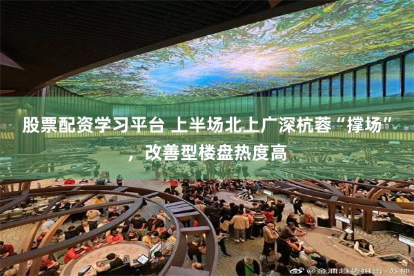 股票配资学习平台 上半场北上广深杭蓉“撑场”，改善型楼盘热度高