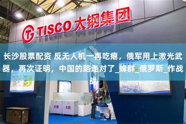 长沙股票配资 反无人机一再吃瘪，俄军用上激光武器，再次证明，中国的路走对了_蜂群_俄罗斯_作战