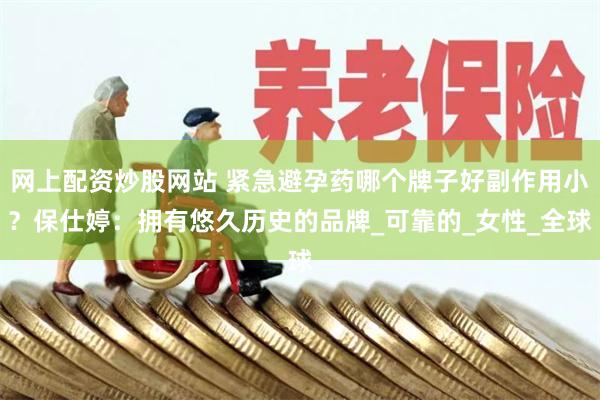 网上配资炒股网站 紧急避孕药哪个牌子好副作用小？保仕婷：拥有悠久历史的品牌_可靠的_女性_全球