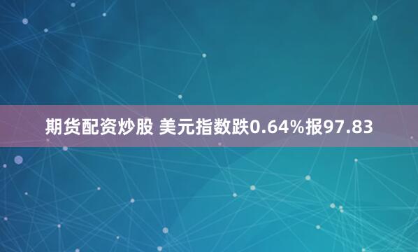 期货配资炒股 美元指数跌0.64%报97.83