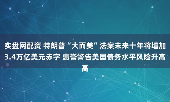 实盘网配资 特朗普“大而美”法案未来十年将增加3.4万亿美元赤字 惠誉警告美国债务水平风险升高