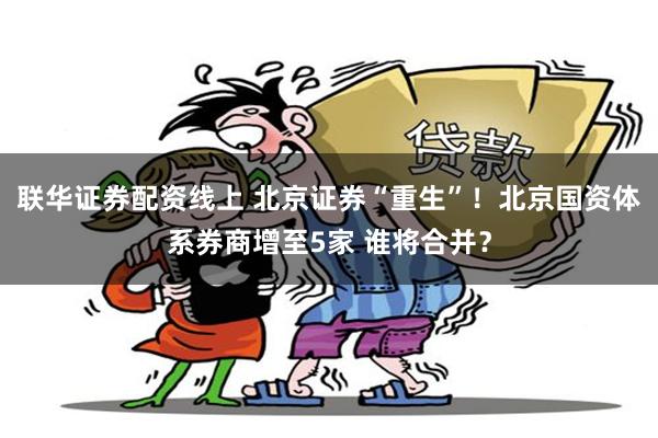 联华证券配资线上 北京证券“重生”！北京国资体系券商增至5家 谁将合并？