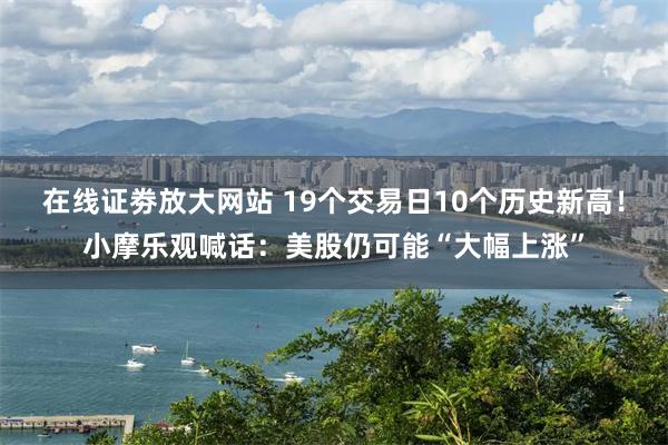 在线证劵放大网站 19个交易日10个历史新高！小摩乐观喊话：美股仍可能“大幅上涨”