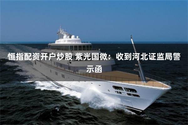 恒指配资开户炒股 紫光国微：收到河北证监局警示函