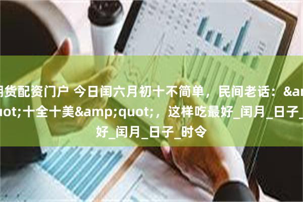 期货配资门户 今日闰六月初十不简单，民间老话：&quot;十全十美&quot;，这样吃最好_闰月_日子_时令