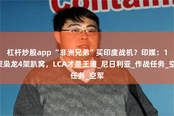 杠杆炒股app “非洲兄弟”买印度战机？印媒：10架枭龙4架趴窝，LCA才是王道_尼日利亚_作战任务_空军