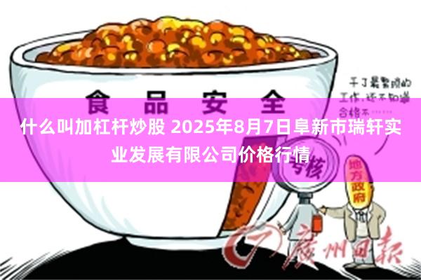 什么叫加杠杆炒股 2025年8月7日阜新市瑞轩实业发展有限公司价格行情