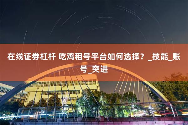 在线证劵杠杆 吃鸡租号平台如何选择？_技能_账号_突进