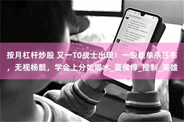按月杠杆炒股 又一T0战士出现！一级能单杀吕布，无视杨戬，学会上分如喝水_夏侯惇_控制_英雄