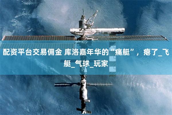 配资平台交易佣金 库洛嘉年华的“痛艇”，瘪了_飞艇_气球_玩家