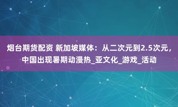 烟台期货配资 新加坡媒体：从二次元到2.5次元，中国出现暑期动漫热_亚文化_游戏_活动
