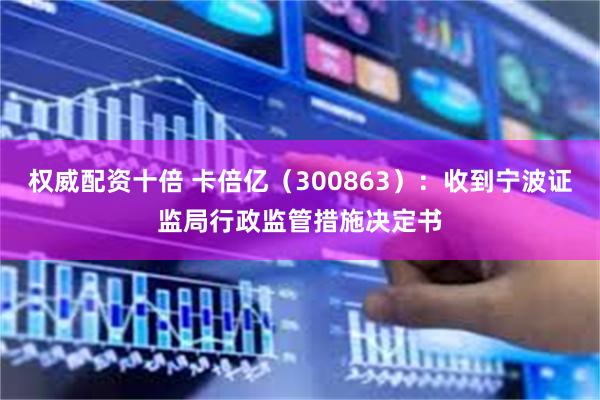 权威配资十倍 卡倍亿（300863）：收到宁波证监局行政监管措施决定书