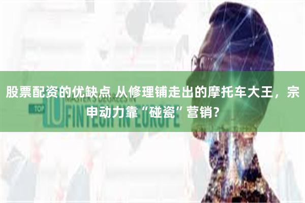 股票配资的优缺点 从修理铺走出的摩托车大王，宗申动力靠“碰瓷”营销？
